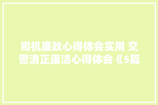 司机廉政心得体会实用 交警清正廉洁心得体会《5篇》 英文简历
