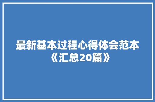 最新基本过程心得体会范本《汇总20篇》 表扬书