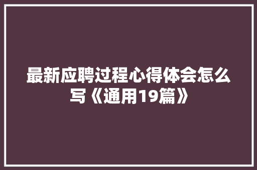 最新应聘过程心得体会怎么写《通用19篇》 简历