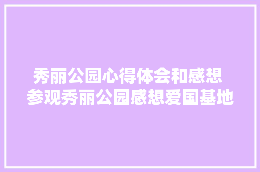 秀丽公园心得体会和感想 参观秀丽公园感想爱国基地《5篇》 策划方案