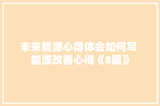 未来能源心得体会如何写 能源改善心得《8篇》 教育论文