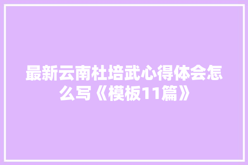 最新云南杜培武心得体会怎么写《模板11篇》 英文简历