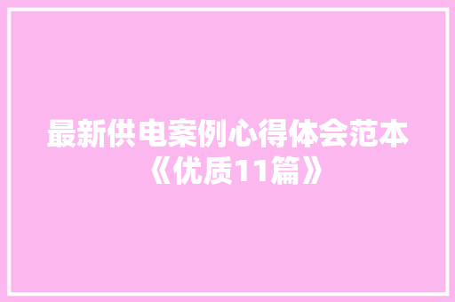 最新供电案例心得体会范本《优质11篇》 面试技巧