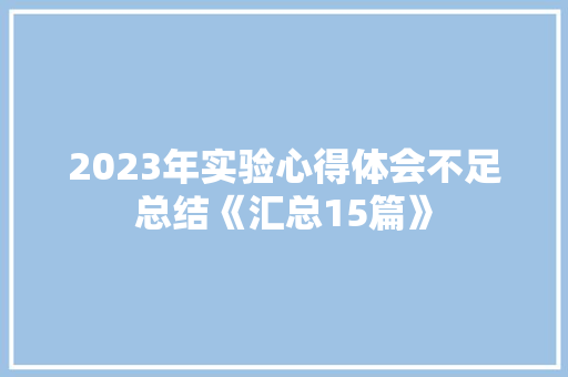 2023年实验心得体会不足总结《汇总15篇》 个人简历