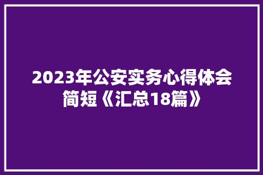 2023年公安实务心得体会简短《汇总18篇》 个人写作