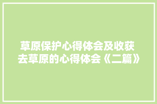 草原保护心得体会及收获 去草原的心得体会《二篇》 毕业设计