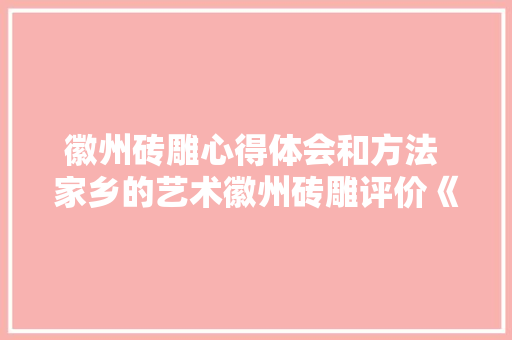 徽州砖雕心得体会和方法 家乡的艺术徽州砖雕评价《五篇》 社会论文