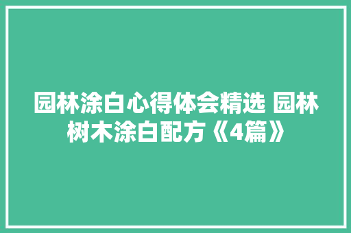 园林涂白心得体会精选 园林树木涂白配方《4篇》 面试技巧