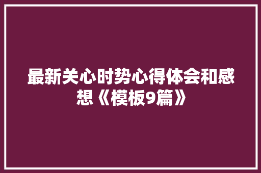 最新关心时势心得体会和感想《模板9篇》 保证书
