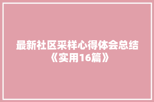 最新社区采样心得体会总结《实用16篇》 毕业设计