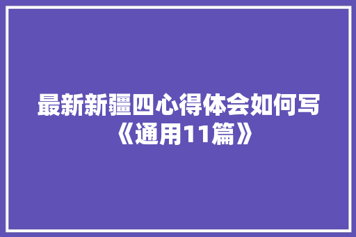 最新新疆四心得体会如何写《通用11篇》 条剧书信