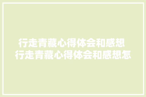 行走青藏心得体会和感想 行走青藏心得体会和感想怎么写《九篇》 个人写作