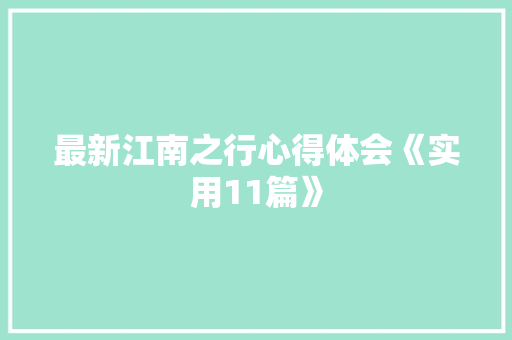 最新江南之行心得体会《实用11篇》 面试技巧