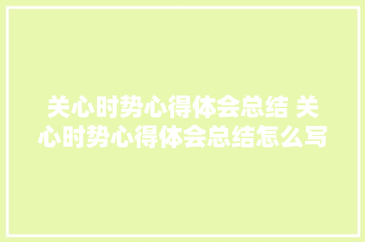 关心时势心得体会总结 关心时势心得体会总结怎么写《2篇》 计算机论文