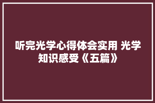 听完光学心得体会实用 光学知识感受《五篇》 个人简历