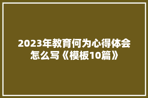 2023年教育何为心得体会怎么写《模板10篇》 管理论文
