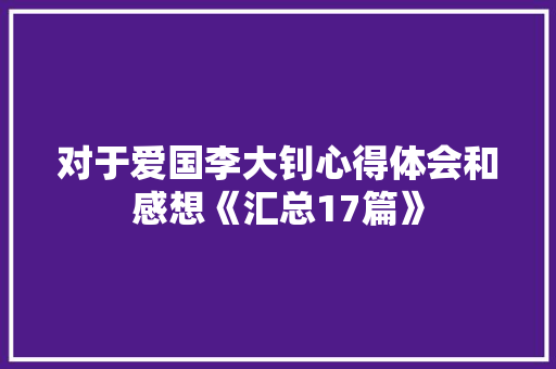 对于爱国李大钊心得体会和感想《汇总17篇》 面试技巧