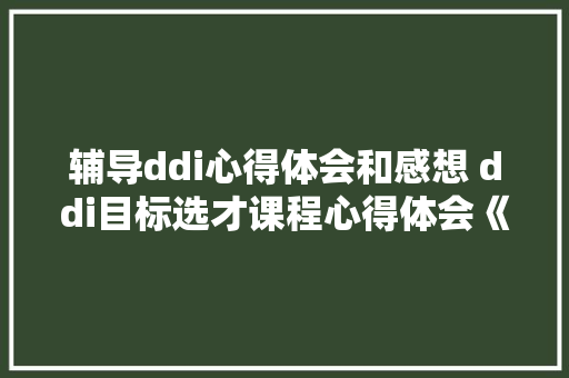 辅导ddi心得体会和感想 ddi目标选才课程心得体会《4篇》 论文
