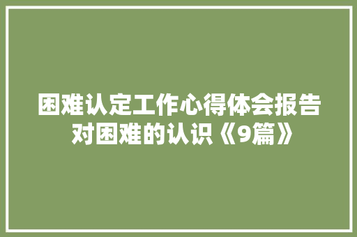 困难认定工作心得体会报告 对困难的认识《9篇》 社会论文