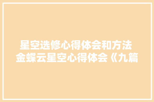 星空选修心得体会和方法 金蝶云星空心得体会《九篇》 毕业设计