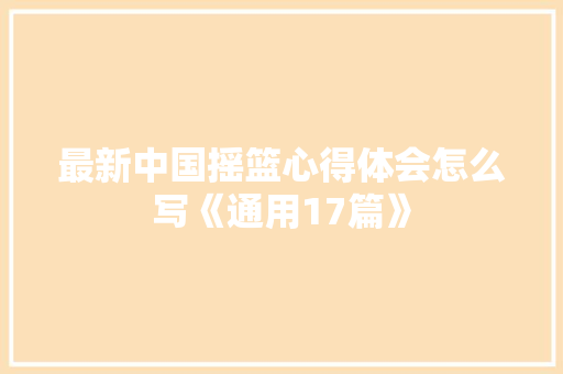 最新中国摇篮心得体会怎么写《通用17篇》 面试技巧