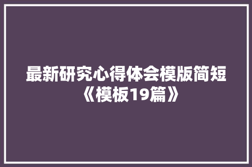 最新研究心得体会模版简短《模板19篇》 英文简历