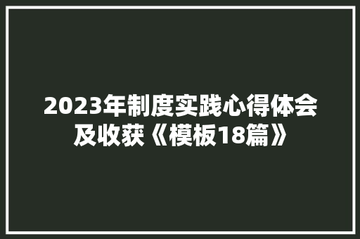 2023年制度实践心得体会及收获《模板18篇》 保证书