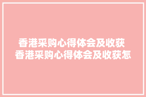 香港采购心得体会及收获 香港采购心得体会及收获怎么写《五篇》 个人写作