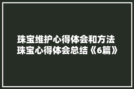 珠宝维护心得体会和方法 珠宝心得体会总结《6篇》 承诺书