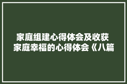 家庭组建心得体会及收获 家庭幸福的心得体会《八篇》 管理论文