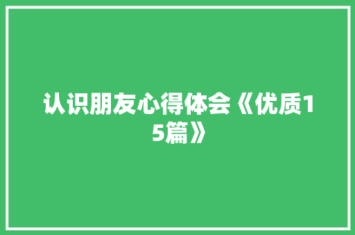 认识朋友心得体会《优质15篇》 教育论文