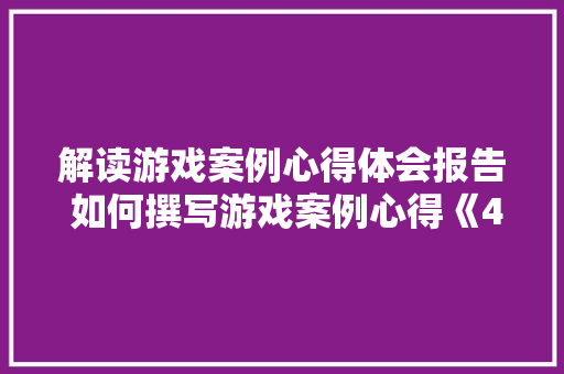 解读游戏案例心得体会报告 如何撰写游戏案例心得《4篇》 文秘写作