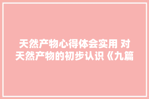 天然产物心得体会实用 对天然产物的初步认识《九篇》 策划方案