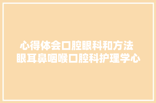 心得体会口腔眼科和方法 眼耳鼻咽喉口腔科护理学心得体会《3篇》 承诺书
