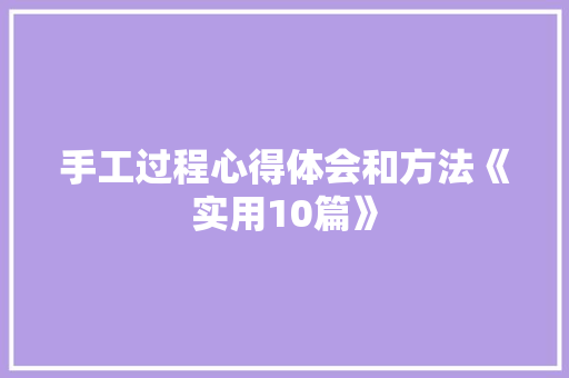 手工过程心得体会和方法《实用10篇》 办公写作