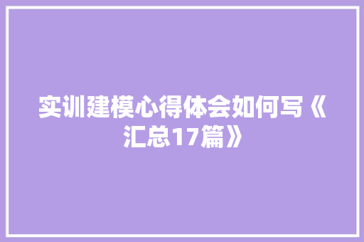 实训建模心得体会如何写《汇总17篇》 个人写作