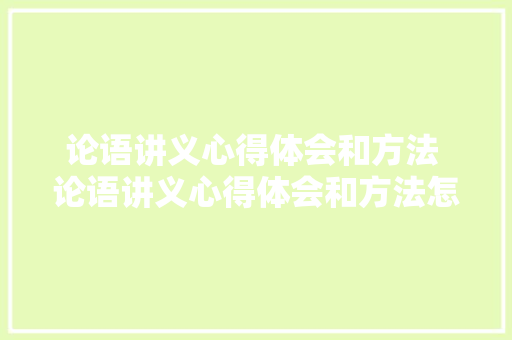 论语讲义心得体会和方法 论语讲义心得体会和方法怎么写《3篇》 计算机论文