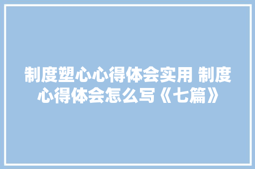制度塑心心得体会实用 制度心得体会怎么写《七篇》 表扬书