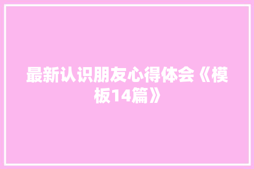 最新认识朋友心得体会《模板14篇》 策划方案