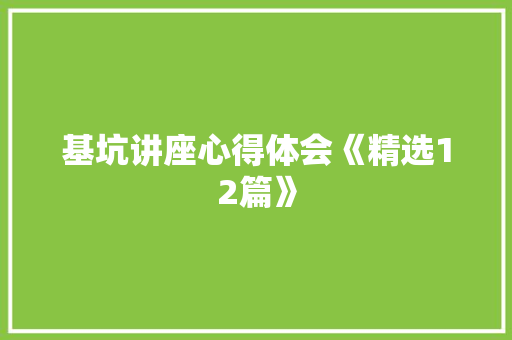 基坑讲座心得体会《精选12篇》 条剧书信