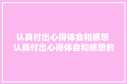 认真付出心得体会和感想 认真付出心得体会和感想的句子《5篇》 毕业设计