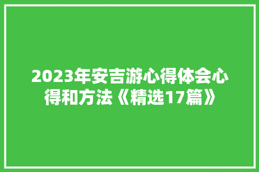 2023年安吉游心得体会心得和方法《精选17篇》 公证书