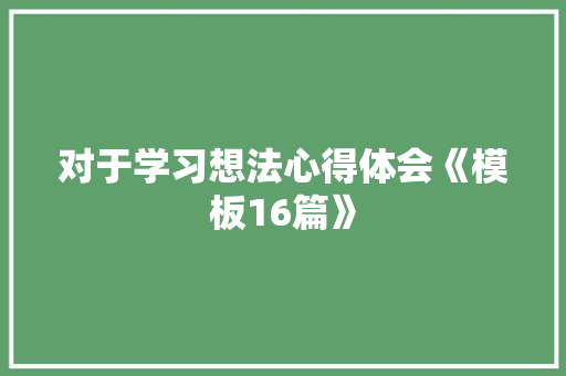 对于学习想法心得体会《模板16篇》 面试技巧
