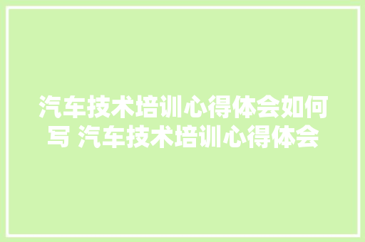 汽车技术培训心得体会如何写 汽车技术培训心得体会如何写范文《3篇》 简历资料