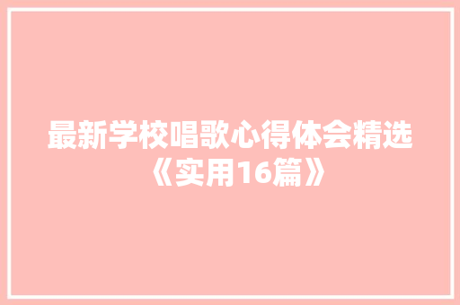 最新学校唱歌心得体会精选《实用16篇》 担保书