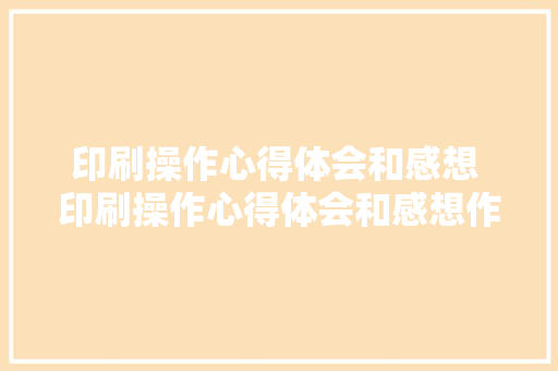 印刷操作心得体会和感想 印刷操作心得体会和感想作文《4篇》 条剧书信