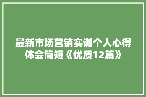 最新市场营销实训个人心得体会简短《优质12篇》 英文简历