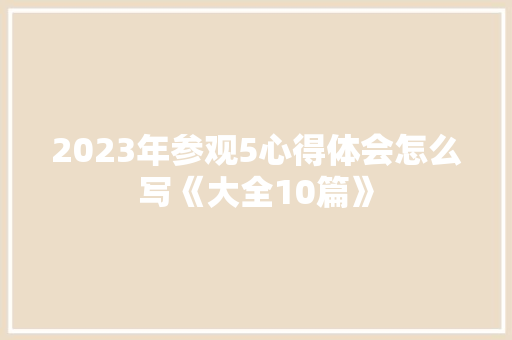 2023年参观5心得体会怎么写《大全10篇》 保证书