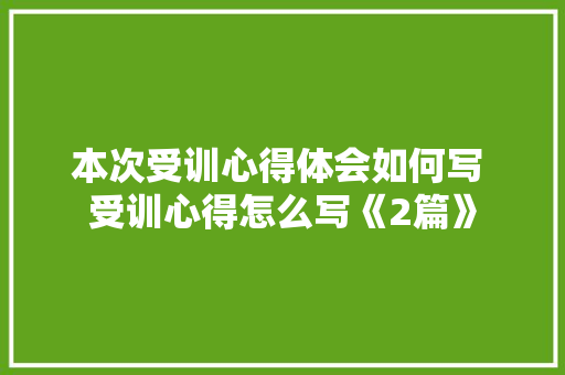本次受训心得体会如何写 受训心得怎么写《2篇》 个人写作