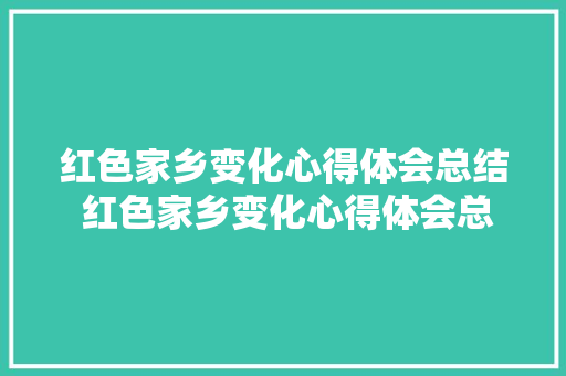 红色家乡变化心得体会总结 红色家乡变化心得体会总结怎么写《6篇》 策划方案